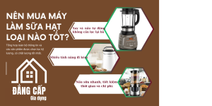 Máy làm sữa hạt loại nào tốt: Lựa chọn tốt nhất cho gia đình bạn Máy làm sữa hạt loại nào tốt